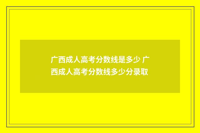 广西成人高考分数线是多少 广西成人高考分数线多少分录取