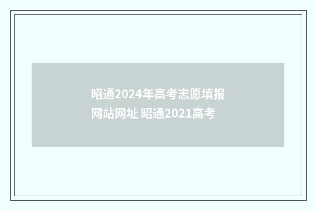 昭通2024年高考志愿填报网站网址 昭通2021高考