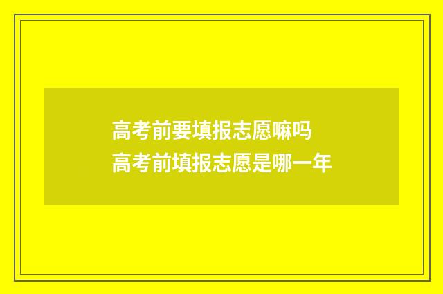 高考前要填报志愿嘛吗 高考前填报志愿是哪一年