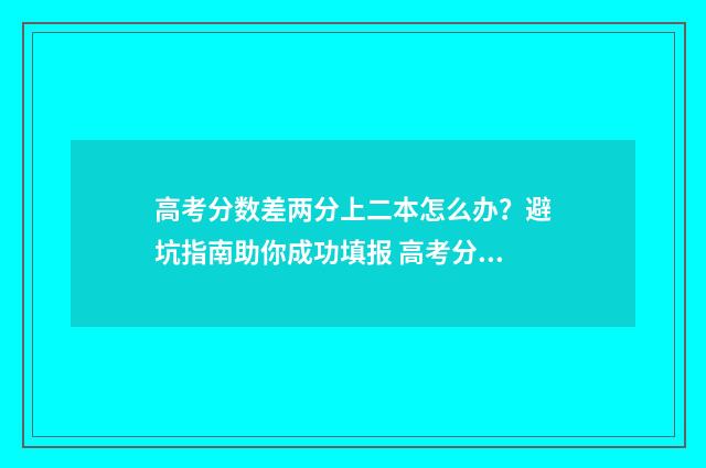 高考分数差两分上二本怎么办？避坑指南助你成功填报 高考分数差两分能上吗