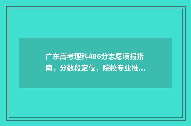 广东高考理科486分志愿填报指南，分数段定位，院校专业推荐 广东高考理科486有哪些大学本科专业