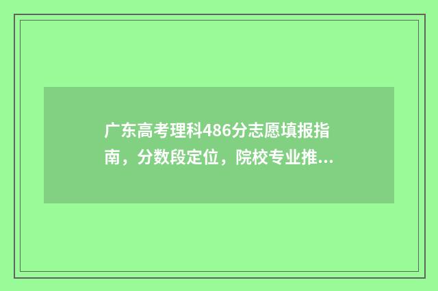 广东高考理科486分志愿填报指南，分数段定位，院校专业推荐 广东高考理科486有哪些大学本科专业