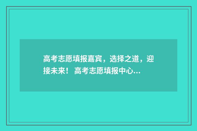 高考志愿填报嘉宾，选择之道，迎接未来！ 高考志愿填报中心网