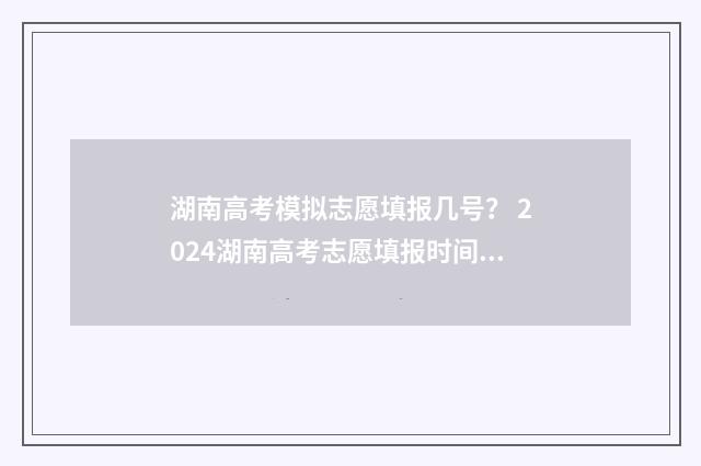湖南高考模拟志愿填报几号？ 2024湖南高考志愿填报时间及入口一览 湖南高考模拟志愿填报入口