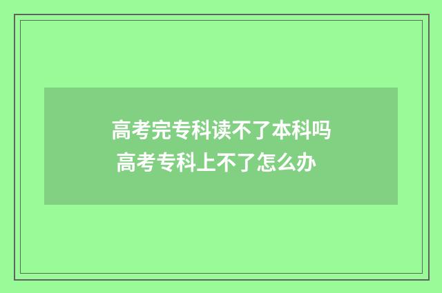 高考完专科读不了本科吗 高考专科上不了怎么办