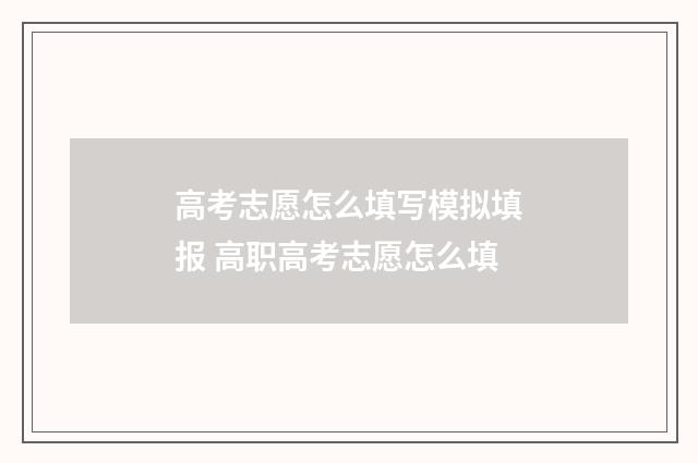 高考志愿怎么填写模拟填报 高职高考志愿怎么填