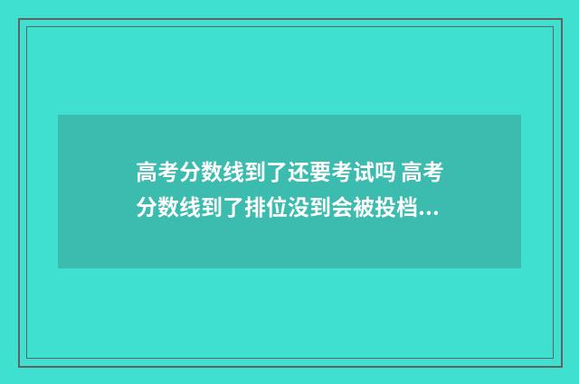 高考分数线到了还要考试吗 高考分数线到了排位没到会被投档吗