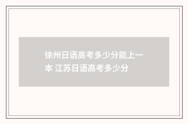 徐州日语高考多少分能上一本 江苏日语高考多少分