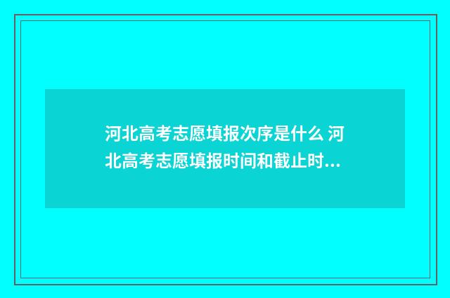 河北高考志愿填报次序是什么 河北高考志愿填报时间和截止时间