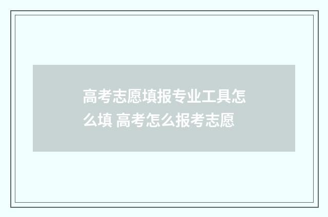 高考志愿填报专业工具怎么填 高考怎么报考志愿