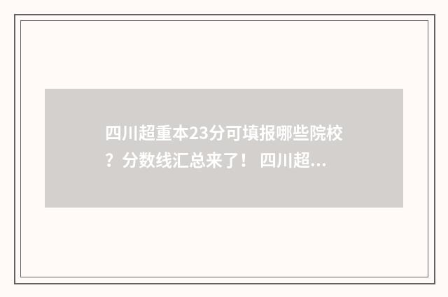 四川超重本23分可填报哪些院校？分数线汇总来了！ 四川超重本50分可选择的大学
