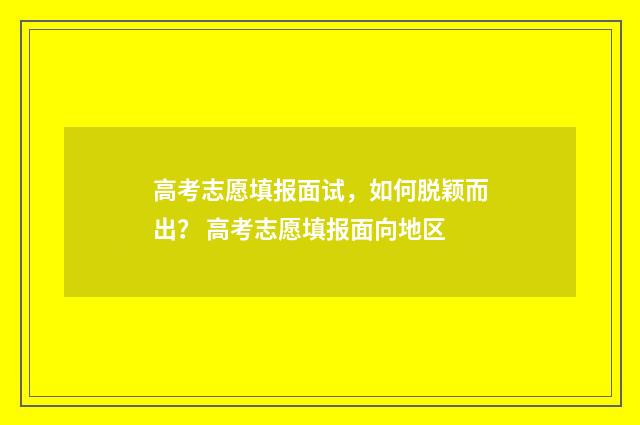 高考志愿填报面试，如何脱颖而出？ 高考志愿填报面向地区