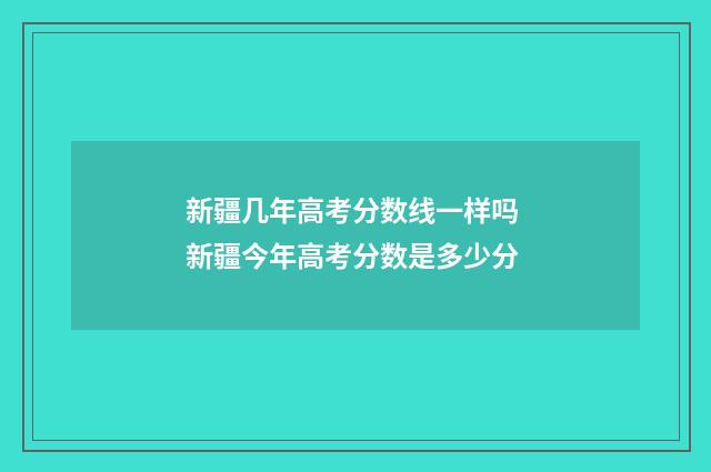 新疆几年高考分数线一样吗 新疆今年高考分数是多少分