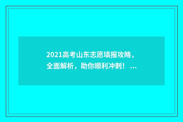 2021高考山东志愿填报攻略，全面解析，助你顺利冲刺！ 2021年山东省高考志愿录取