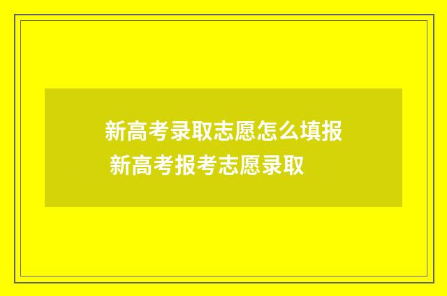 新高考录取志愿怎么填报 新高考报考志愿录取