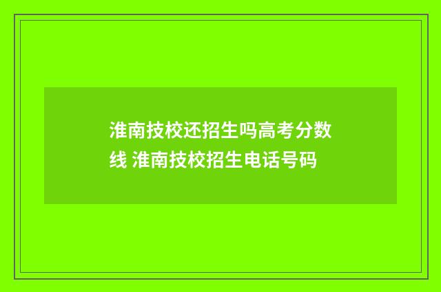 淮南技校还招生吗高考分数线 淮南技校招生电话号码