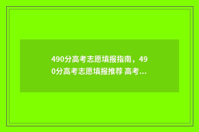 490分高考志愿填报指南，490分高考志愿填报推荐 高考490多分能上什么学校