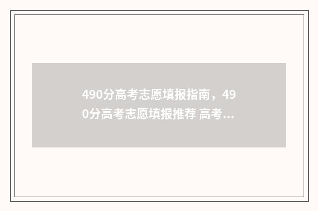 490分高考志愿填报指南，490分高考志愿填报推荐 高考490多分能上什么学校