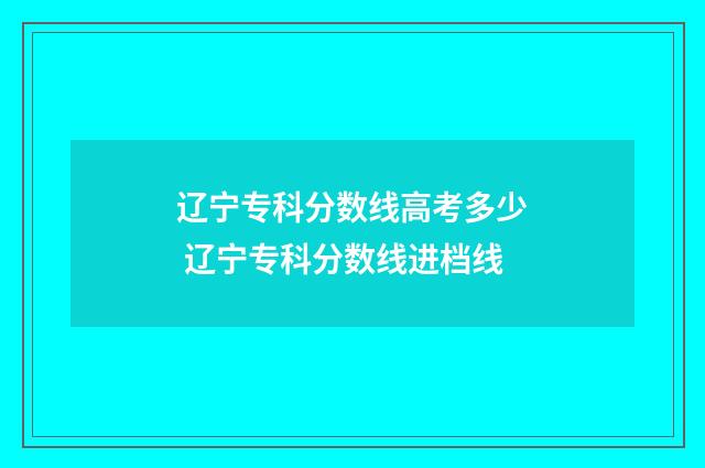 辽宁专科分数线高考多少 辽宁专科分数线进档线