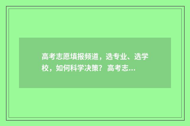 高考志愿填报频道，选专业、选学校，如何科学决策？ 高考志愿填报技巧与指南2021填报时间
