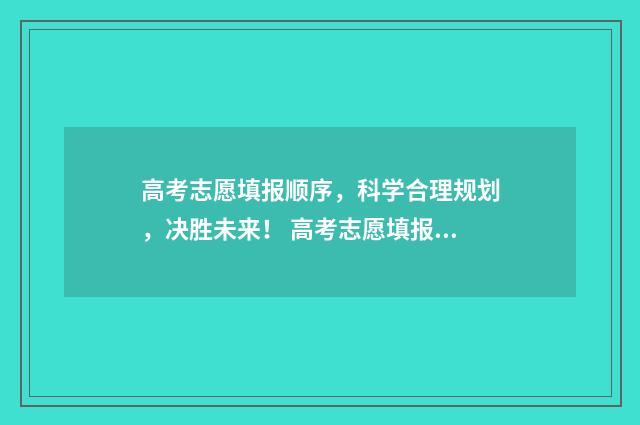 高考志愿填报顺序，科学合理规划，决胜未来！ 高考志愿填报顺序志愿什么意思