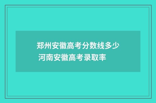 郑州安徽高考分数线多少 河南安徽高考录取率