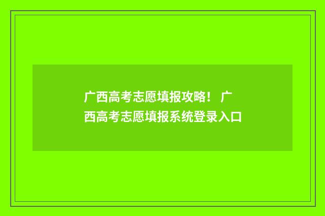 广西高考志愿填报攻略！ 广西高考志愿填报系统登录入口