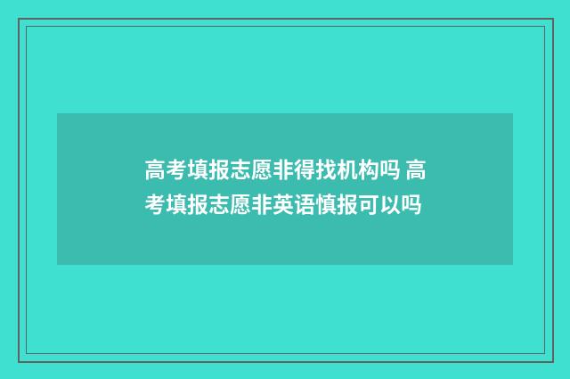 高考填报志愿非得找机构吗 高考填报志愿非英语慎报可以吗