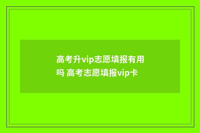 高考升vip志愿填报有用吗 高考志愿填报vip卡