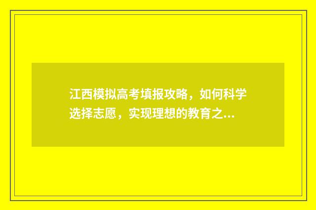 江西模拟高考填报攻略，如何科学选择志愿，实现理想的教育之路？ 江西模拟高考填报志愿表格