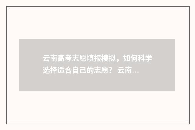 云南高考志愿填报模拟，如何科学选择适合自己的志愿？ 云南高考志愿填报