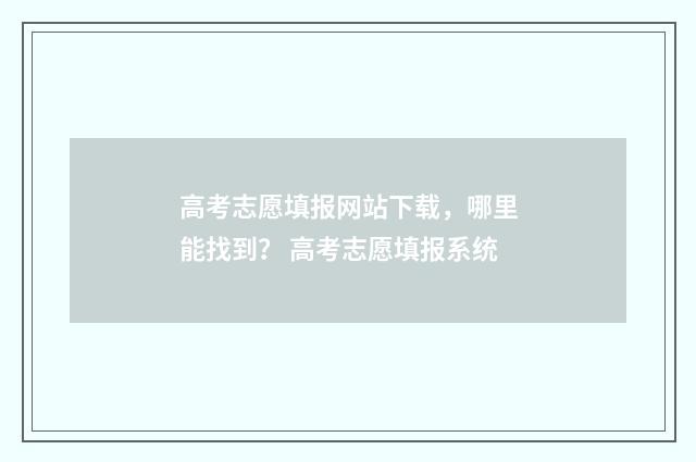 高考志愿填报网站下载，哪里能找到？ 高考志愿填报系统
