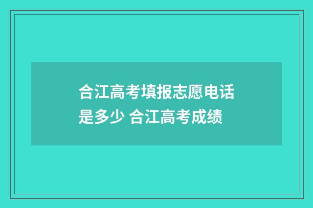 合江高考填报志愿电话是多少 合江高考成绩