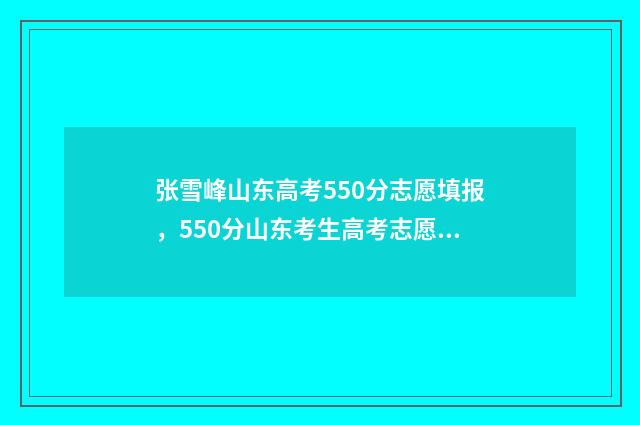张雪峰山东高考550分志愿填报，550分山东考生高考志愿如何填报？ 张雪峰山东高考5次