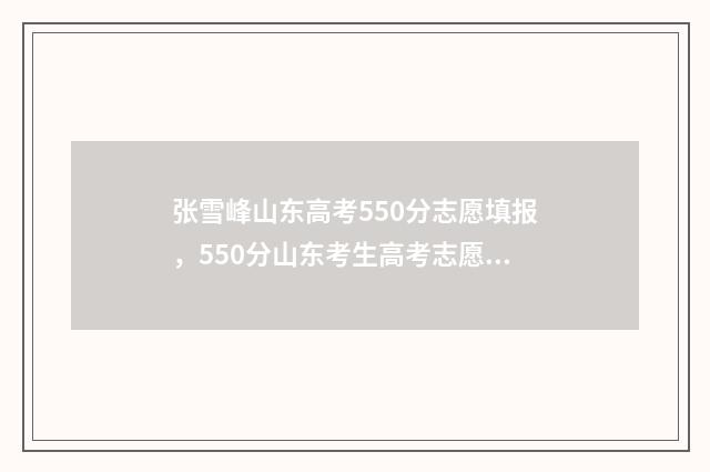 张雪峰山东高考550分志愿填报，550分山东考生高考志愿如何填报？ 张雪峰山东高考5次