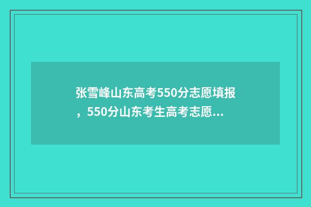 张雪峰山东高考550分志愿填报，550分山东考生高考志愿如何填报？ 张雪峰山东高考5次
