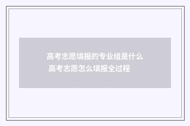 高考志愿填报的专业组是什么 高考志愿怎么填报全过程