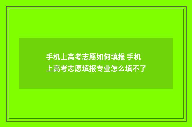 手机上高考志愿如何填报 手机上高考志愿填报专业怎么填不了