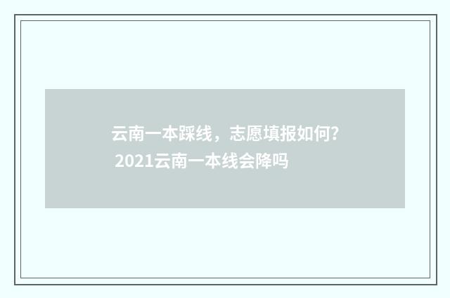云南一本踩线，志愿填报如何？ 2021云南一本线会降吗