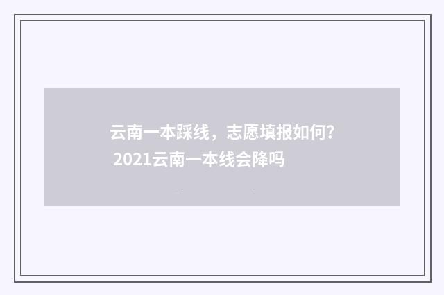 云南一本踩线，志愿填报如何？ 2021云南一本线会降吗