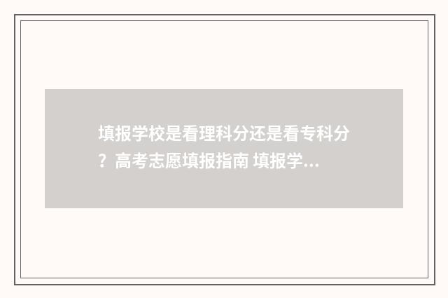 填报学校是看理科分还是看专科分？高考志愿填报指南 填报学校是看分数还是排名