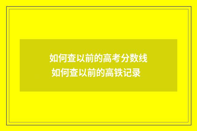 如何查以前的高考分数线 如何查以前的高铁记录