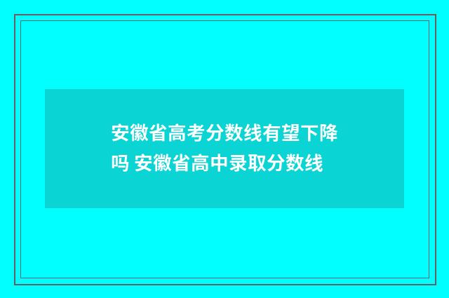 安徽省高考分数线有望下降吗 安徽省高中录取分数线