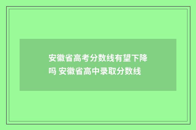 安徽省高考分数线有望下降吗 安徽省高中录取分数线