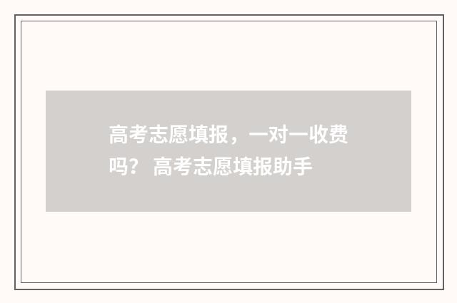 高考志愿填报，一对一收费吗？ 高考志愿填报助手