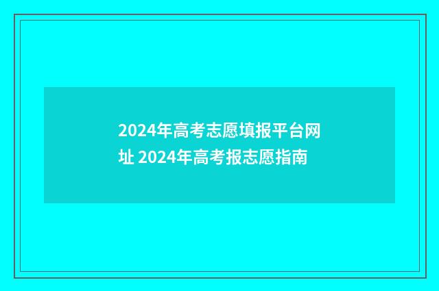 2024年高考志愿填报平台网址 2024年高考报志愿指南