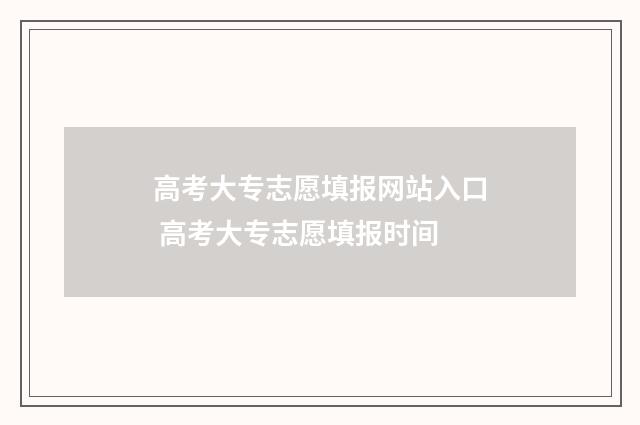 高考大专志愿填报网站入口 高考大专志愿填报时间