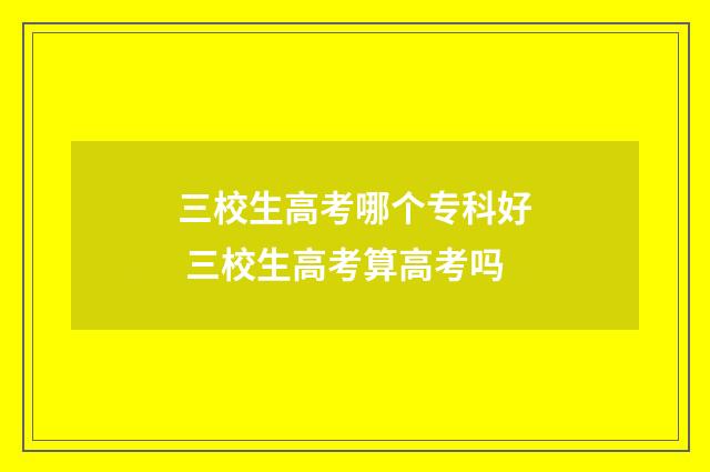 三校生高考哪个专科好 三校生高考算高考吗
