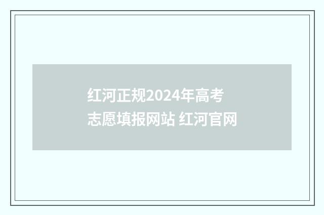 红河正规2024年高考志愿填报网站 红河官网