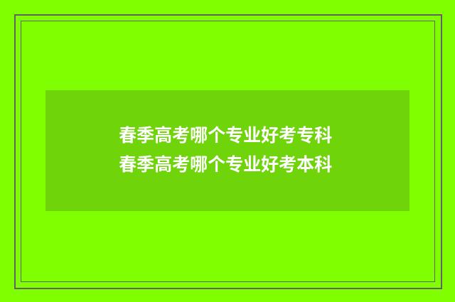 春季高考哪个专业好考专科 春季高考哪个专业好考本科